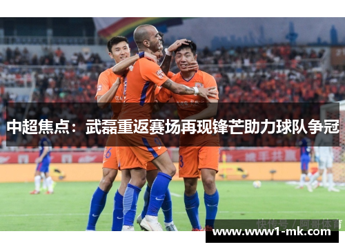 中超焦点:武磊重返赛场再现锋芒助力球队争冠 中超焦点:武磊重返赛场再现锋芒助力球队争冠
