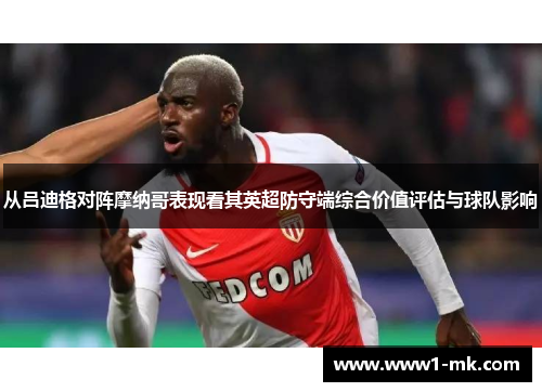 从吕迪格对阵摩纳哥表现看其英超防守端综合价值评估与球队影响 从吕迪格对阵摩纳哥表现看其英超防守端综合价值评估与球队影响