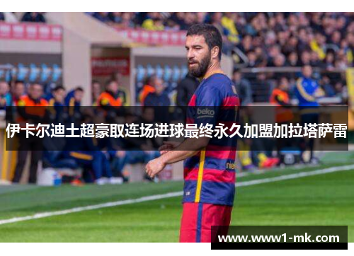 伊卡尔迪土超豪取连场进球最终永久加盟加拉塔萨雷 伊卡尔迪土超豪取连场进球最终永久加盟加拉塔萨雷