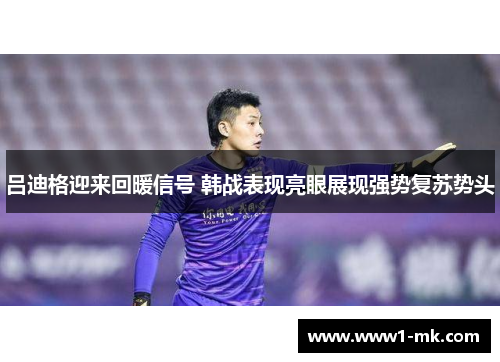 吕迪格迎来回暖信号 韩战表现亮眼展现强势复苏势头 吕迪格迎来回暖信号 韩战表现亮眼展现强势复苏势头