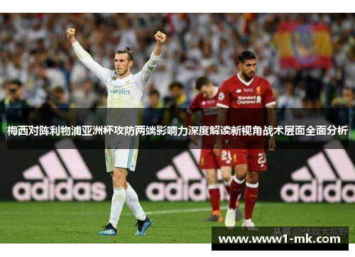 梅西对阵利物浦亚洲杯攻防两端影响力深度解读新视角战术层面全面分析