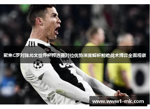 聚焦C罗对阵尤文世界杯预选赛对位优势深度解析前瞻战术博弈全面观察 聚焦C罗对阵尤文世界杯预选赛对位优势深度解析前瞻战术博弈全面观察