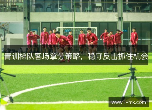 青训梯队客场拿分策略,稳守反击抓住机会 青训梯队客场拿分策略,稳守反击抓住机会