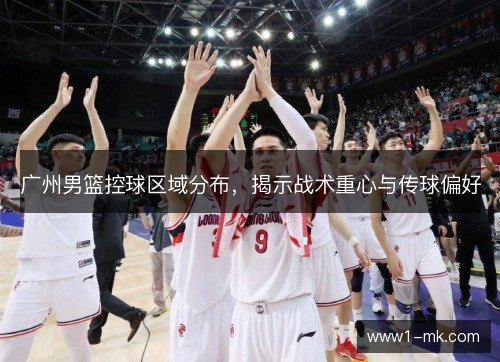 广州男篮控球区域分布,揭示战术重心与传球偏好 广州男篮控球区域分布,揭示战术重心与传球偏好